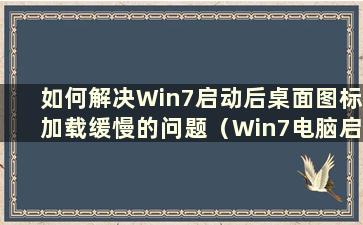 如何解决Win7启动后桌面图标加载缓慢的问题（Win7电脑启动时图标加载缓慢）