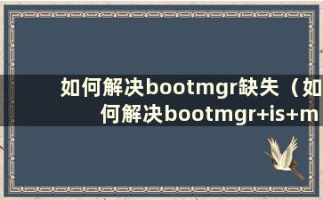 如何解决bootmgr缺失（如何解决bootmgr+is+missing）