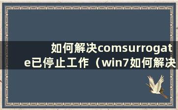 如何解决comsurrogate已停止工作（win7如何解决comsurrogate已停止工作）