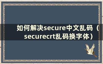 如何解决secure中文乱码（securecrt乱码换字体）