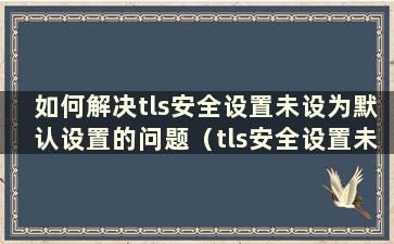 如何解决tls安全设置未设为默认设置的问题（tls安全设置未设为默认设置）