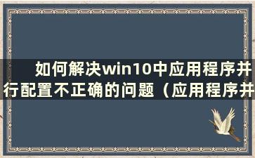 如何解决win10中应用程序并行配置不正确的问题（应用程序并行配置错误）