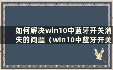 如何解决win10中蓝牙开关消失的问题（win10中蓝牙开关消失）