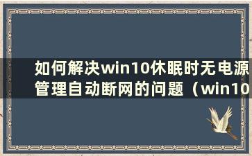 如何解决win10休眠时无电源管理自动断网的问题（win10休眠时断网）