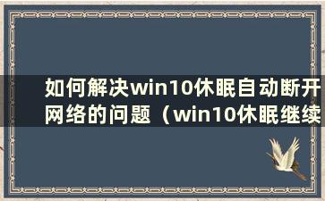 如何解决win10休眠自动断开网络的问题（win10休眠继续连接网络）