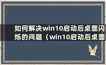 如何解决win10启动后桌面闪烁的问题（win10启动后桌面一直闪烁）