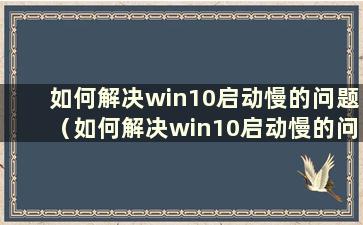 如何解决win10启动慢的问题（如何解决win10启动慢的问题）