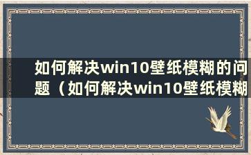 如何解决win10壁纸模糊的问题（如何解决win10壁纸模糊的问题）