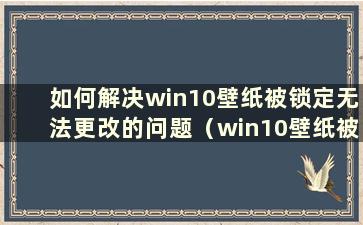 如何解决win10壁纸被锁定无法更改的问题（win10壁纸被锁定无法更改问题的解决方法）