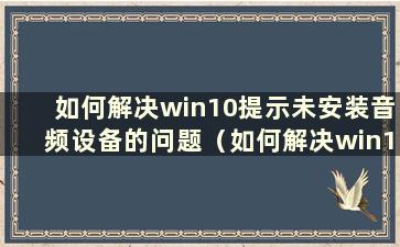 如何解决win10提示未安装音频设备的问题（如何解决win10提示未安装音频设备的问题）