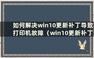 如何解决win10更新补丁导致打印机故障（win10更新补丁导致打印机故障）