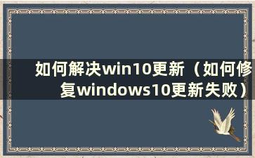 如何解决win10更新（如何修复windows10更新失败）