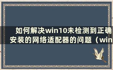 如何解决win10未检测到正确安装的网络适配器的问题（windows未检测到正确安装的网络适配器）