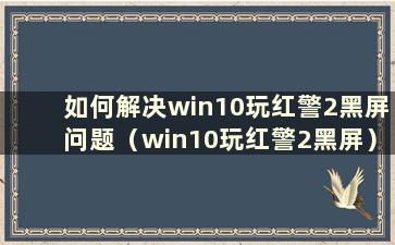 如何解决win10玩红警2黑屏问题（win10玩红警2黑屏）