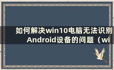 如何解决win10电脑无法识别Android设备的问题（win10电脑无法识别Android设备的解决方法）