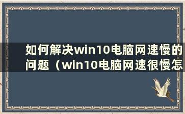 如何解决win10电脑网速慢的问题（win10电脑网速很慢怎么办）