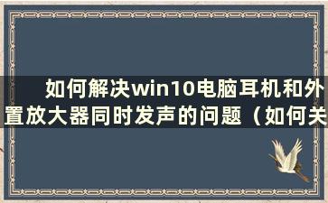 如何解决win10电脑耳机和外置放大器同时发声的问题（如何关闭电脑耳机外置放大器）