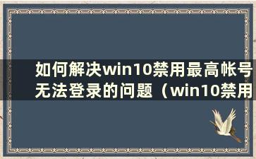 如何解决win10禁用最高帐号无法登录的问题（win10禁用最高帐号无法登录的问题如何解决）