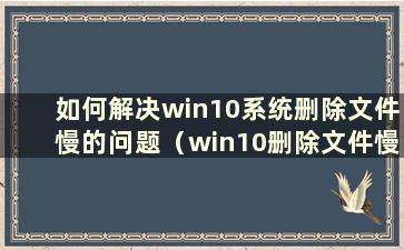 如何解决win10系统删除文件慢的问题（win10删除文件慢怎么办）