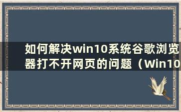 如何解决win10系统谷歌浏览器打不开网页的问题（Win10谷歌浏览器打不开网页是什么问题）