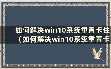 如何解决win10系统重置卡住（如何解决win10系统重置卡住）