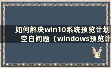 如何解决win10系统预览计划空白问题（windows预览计划空白）