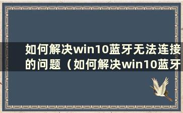 如何解决win10蓝牙无法连接的问题（如何解决win10蓝牙无法连接的问题）