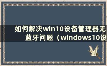 如何解决win10设备管理器无蓝牙问题（windows10设备管理器无蓝牙）