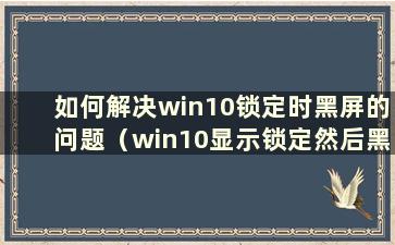 如何解决win10锁定时黑屏的问题（win10显示锁定然后黑屏）