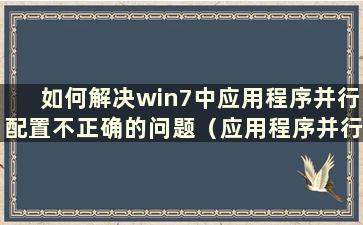 如何解决win7中应用程序并行配置不正确的问题（应用程序并行配置不正确的原因）