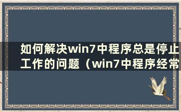 如何解决win7中程序总是停止工作的问题（win7中程序经常停止工作）