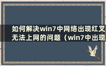 如何解决win7中网络出现红叉无法上网的问题（win7中出现网络红叉）