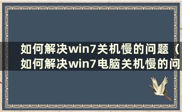 如何解决win7关机慢的问题（如何解决win7电脑关机慢的问题）