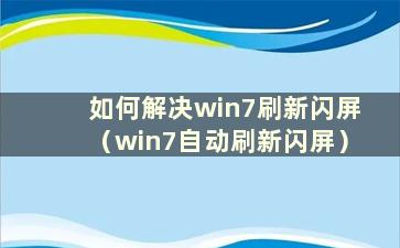 如何解决win7刷新闪屏（win7自动刷新闪屏）