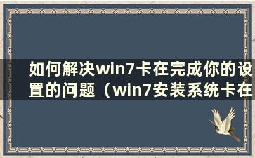 如何解决win7卡在完成你的设置的问题（win7安装系统卡在完成你的设置）