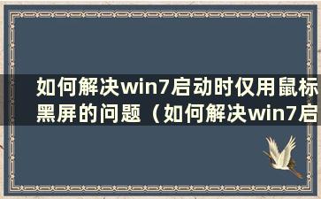 如何解决win7启动时仅用鼠标黑屏的问题（如何解决win7启动时仅用鼠标黑屏的问题）