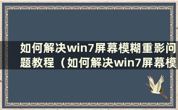 如何解决win7屏幕模糊重影问题教程（如何解决win7屏幕模糊重影问题教程图）