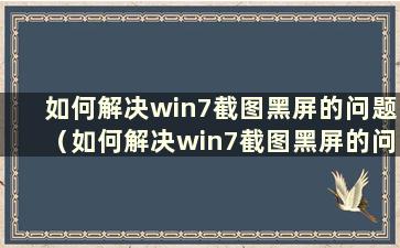 如何解决win7截图黑屏的问题（如何解决win7截图黑屏的问题）