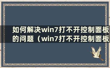 如何解决win7打不开控制面板的问题（win7打不开控制面板的问题如何解决）