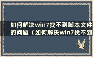 如何解决win7找不到脚本文件的问题（如何解决win7找不到脚本文件的问题）