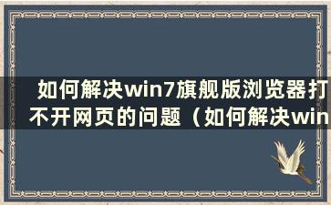 如何解决win7旗舰版浏览器打不开网页的问题（如何解决win7旗舰版浏览器打不开网页的问题）