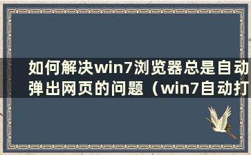 如何解决win7浏览器总是自动弹出网页的问题（win7自动打开浏览器）