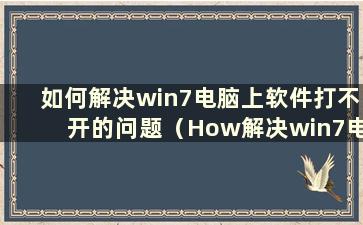 如何解决win7电脑上软件打不开的问题（How解决win7电脑上软件打不开的问题）