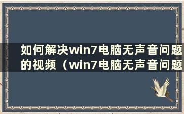 如何解决win7电脑无声音问题的视频（win7电脑无声音问题的解决方法有哪些）