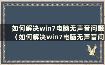 如何解决win7电脑无声音问题（如何解决win7电脑无声音问题）