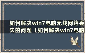 如何解决win7电脑无线网络丢失的问题（如何解决win7电脑无线网络丢失问题的视频）