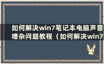 如何解决win7笔记本电脑声音嘈杂问题教程（如何解决win7笔记本电脑声音嘈杂问题教程图）