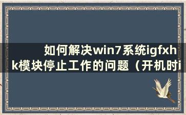 如何解决win7系统igfxhk模块停止工作的问题（开机时igfxhk模块停止工作）