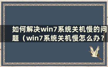 如何解决win7系统关机慢的问题（win7系统关机慢怎么办？）