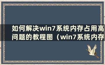 如何解决win7系统内存占用高问题的教程图（win7系统内存占用过高）